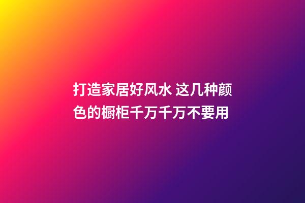 打造家居好风水 这几种颜色的橱柜千万千万不要用